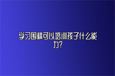 学习围棋可以培训孩子什么能力？ 