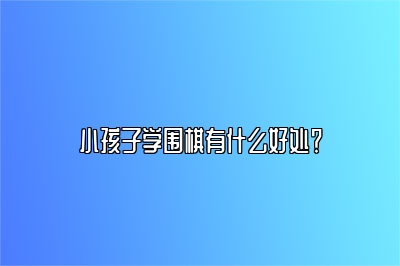 小孩子学围棋有什么好处？ 